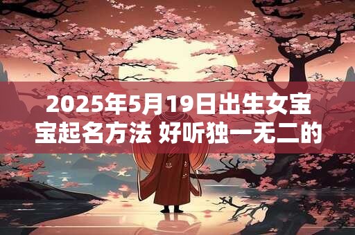 2025年5月19日出生女宝宝起名方法 好听独一无二的名字