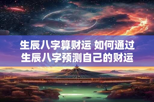 生辰八字算财运 如何通过生辰八字预测自己的财运