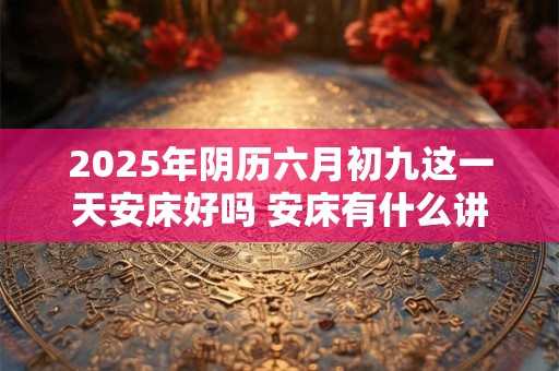 2026年阴历六月初九这一天安床好吗 安床有什么讲究