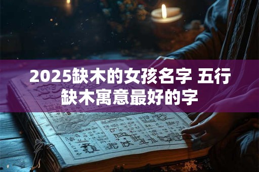 2025缺木的女孩名字 五行缺木寓意最好的字