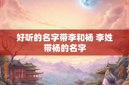 好听的名字带李和杨 李姓带杨的名字