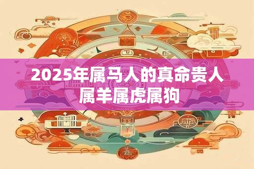 2025年属马人的真命贵人 属羊属虎属狗