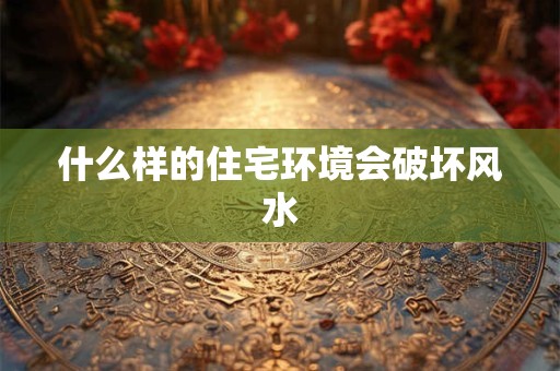 什么样的住宅环境会破坏风水