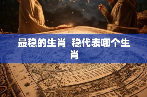 最稳的生肖  稳代表哪个生肖