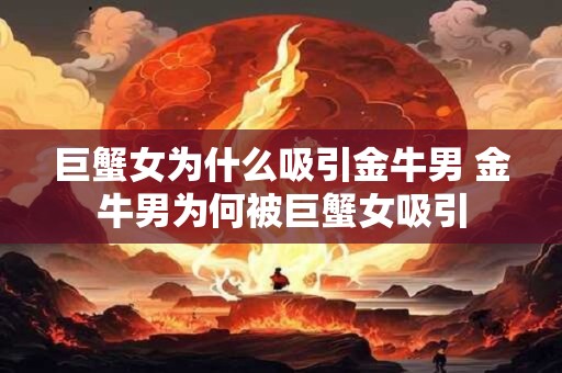 巨蟹女为什么吸引金牛男 金牛男为何被巨蟹女吸引