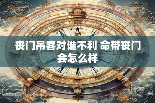 丧门吊客对谁不利 命带丧门会怎么样 丧门吊客对谁不利 命带丧门会怎么样