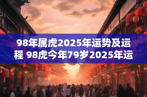 98年属虎2025年运势及运程 98虎今年79岁2025年运程如何