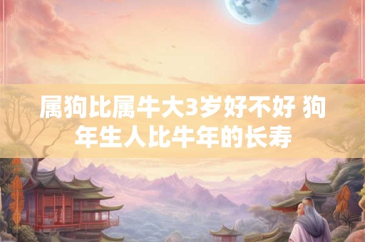 属狗比属牛大3岁好不好 狗年生人比牛年的长寿