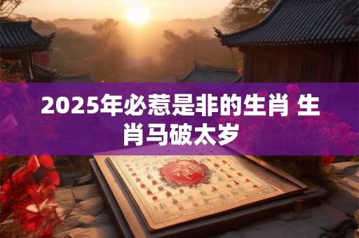 2025年必惹是非的生肖 生肖马破太岁