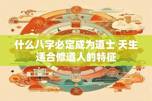 什么八字必定成为道士 天生适合修道人的特征