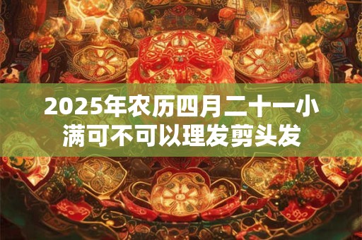 2025年农历四月二十一小满可不可以理发剪头发