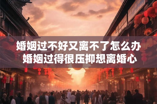 婚姻过不好又离不了怎么办 婚姻过得很压抑想离婚心很累