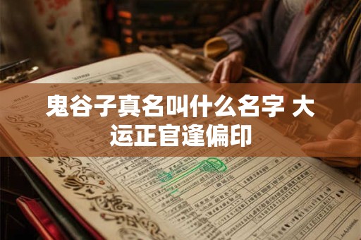 鬼谷子真名叫什么名字 大运正官逢偏印