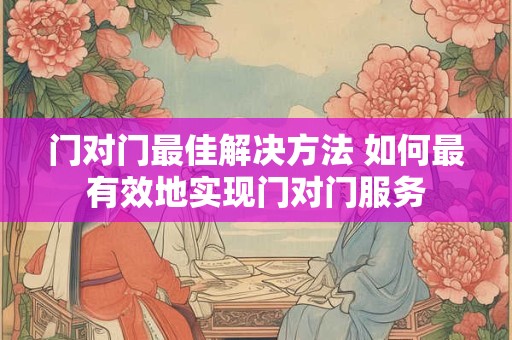 门对门最佳解决方法 如何最有效地实现门对门服务