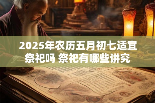2025年农历五月初七适宜祭祀吗 祭祀有哪些讲究