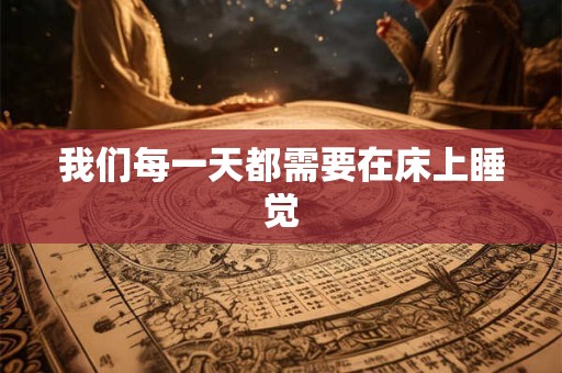 我们每一天都需要在床上睡觉