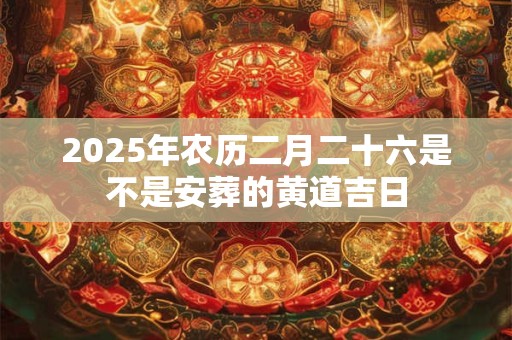 2025年农历二月二十六是不是安葬的黄道吉日