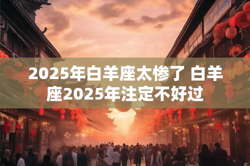 2025年白羊座太惨了 白羊座2025年注定不好过