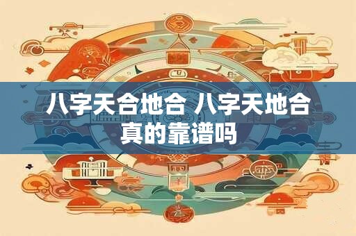 八字天合地合 八字天地合真的靠谱吗