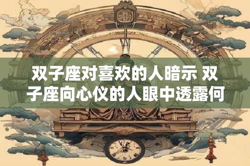 双子座对喜欢的人暗示 双子座向心仪的人眼中透露何种信息