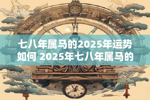 七八年属马的2025年运势如何 2025年七八年属马的运势如何