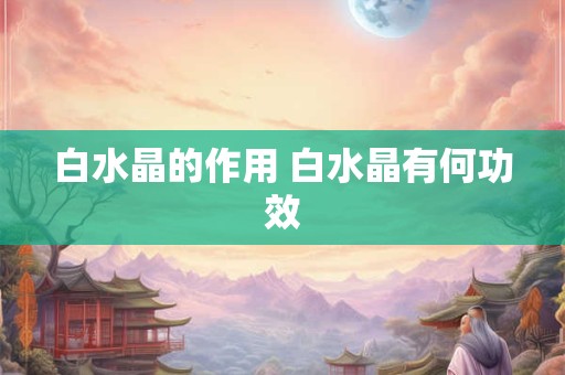 白水晶的作用 白水晶有何功效 白水晶的作用 白水晶有何功效