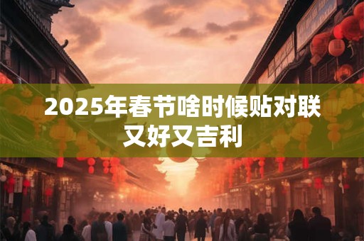 2025年春节啥时候贴对联又好又吉利 2025年春节啥时候贴对联又好又吉利