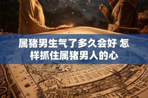 属猪男生气了多久会好 怎样抓住属猪男人的心
