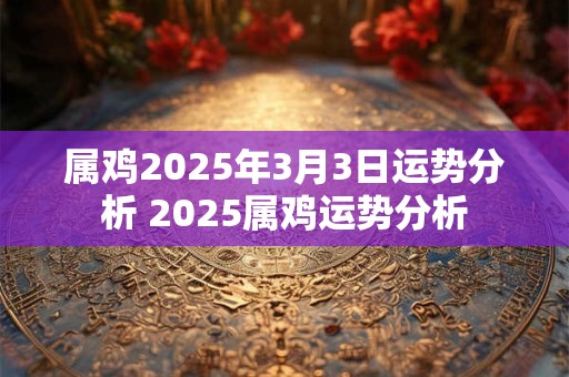 属鸡2025年3月3日运势分析 2025属鸡运势分析