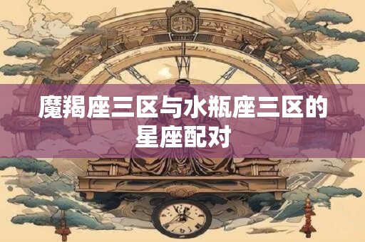 魔羯座三区与水瓶座三区的星座配对