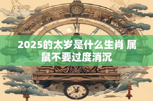 2025的太岁是什么生肖 属鼠不要过度消沉