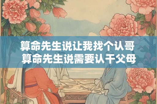 算命先生说让我找个认哥 算命先生说需要认干父母