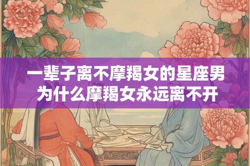 一辈子离不摩羯女的星座男 为什么摩羯女永远离不开这个星座男