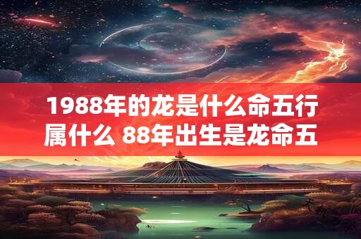 1988年的龙是什么命五行属什么 88年出生是龙命五行属什么