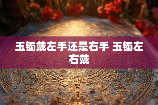 玉镯戴左手还是右手 玉镯左右戴