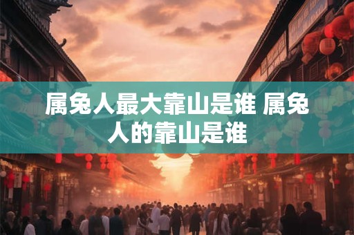 属兔人最大靠山是谁 属兔人的靠山是谁