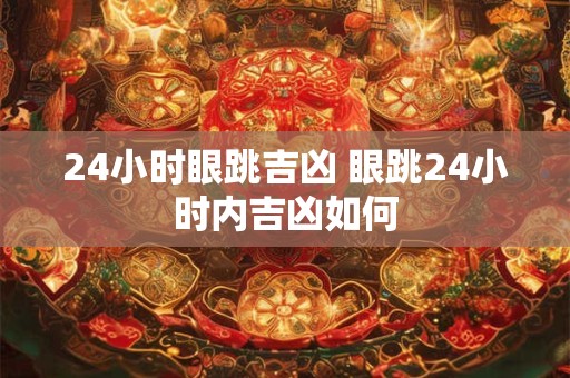 24小时眼跳吉凶 眼跳24小时内吉凶如何