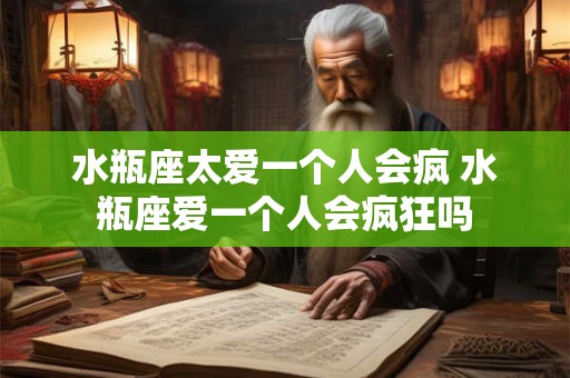 水瓶座太爱一个人会疯 水瓶座爱一个人会疯狂吗