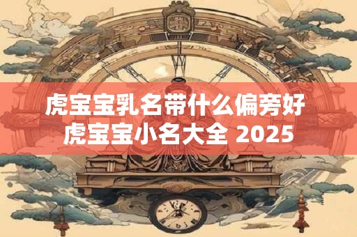虎宝宝乳名带什么偏旁好 虎宝宝小名大全 2025