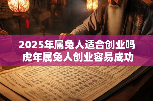 2025年属兔人适合创业吗 虎年属兔人创业容易成功吗
