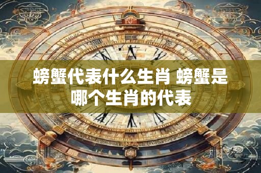螃蟹代表什么生肖 螃蟹是哪个生肖的代表