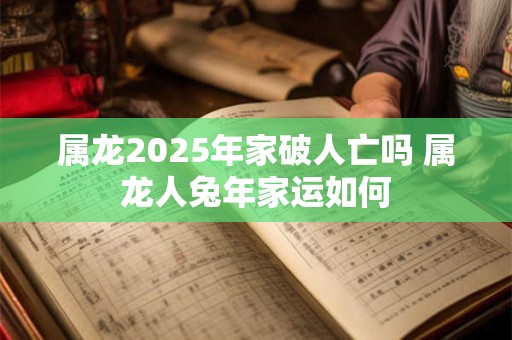 属龙2025年家破人亡吗 属龙人兔年家运如何