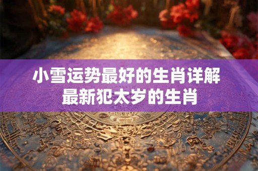 小雪运势最好的生肖详解 最新犯太岁的生肖