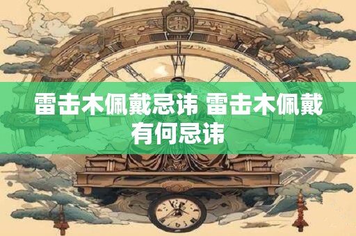 雷击木佩戴忌讳 雷击木佩戴有何忌讳