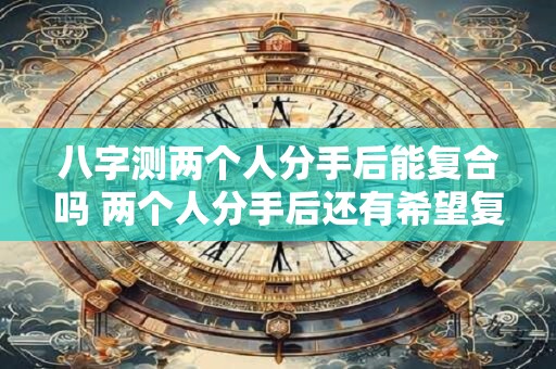 八字测两个人分手后能复合吗 两个人分手后还有希望复合吗