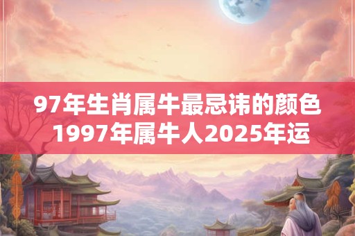 97年生肖属牛最忌讳的颜色 1997年属牛人2025年运势运程 97年生肖属牛最忌讳的颜色 1997年属牛人2025年运势运程