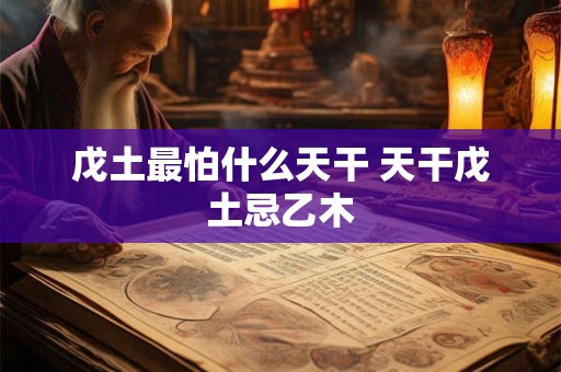 戊土最怕什么天干 天干戊土忌乙木