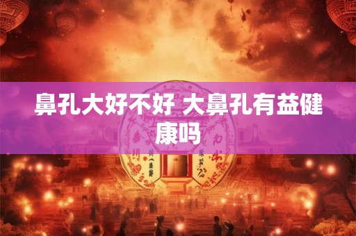 鼻孔大好不好 大鼻孔有益健康吗