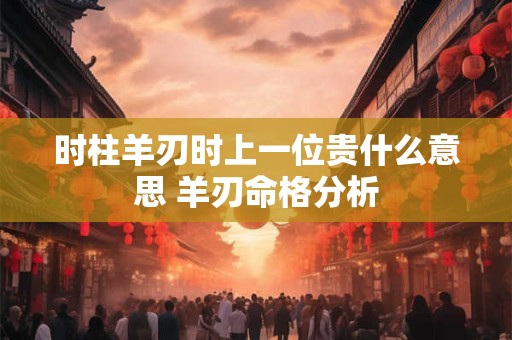 时柱羊刃时上一位贵什么意思 羊刃命格分析