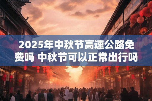2026年中秋节高速公路免费吗 中秋节可以正常出行吗 2026年中秋节高速公路免费吗 中秋节可以正常出行吗